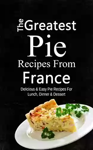 The Greatest Pie Recipes From France: Delicious Easy Pie Recipes For Lunch Dinner Dessert