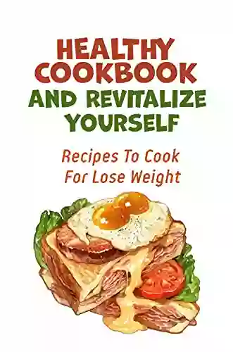 Healthy Cookbook And Revitalize Yourself: Recipes To Cook For Lose Weight: Learn How To Cook For Beginners