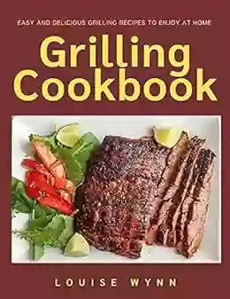 Grilling Cookbook: Easy And Delicious Grilling Recipes To Enjoy At Home