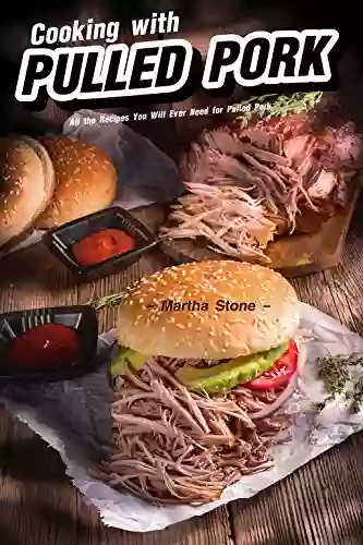 Cooking With Pulled Pork: All The Recipes You Will Ever Need For Pulled Pork