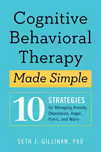 Cognitive Behavioral Therapy Made Simple: 10 Strategies For Managing Anxiety Depression Anger Panic And Worry