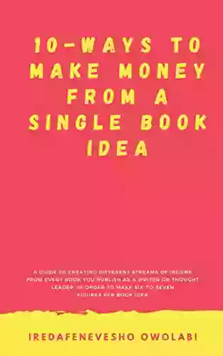 10 WAYS TO MAKE MONEY FROM A SINGLE IDEA: A Guide To Creating Different Streams Of Income From Every You Publish As A Writer Or Thought Leader In Order To Make Money On Every Idea