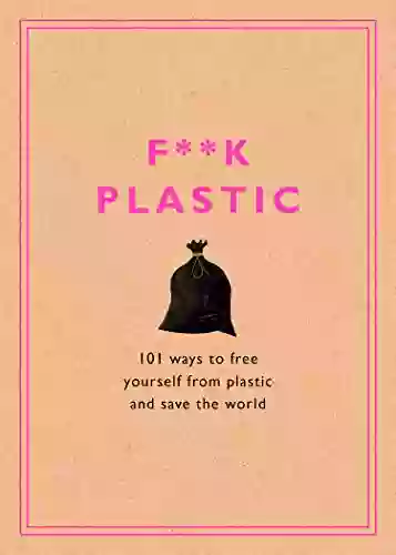 F**k Plastic: 101 Ways To Free Yourself From Plastic And Save The World