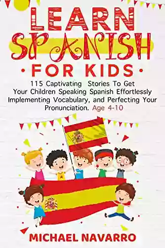 Learn Spanish For Kids: 115 Captivating Stories To Get Your Children Speaking Spanish Effortlessly Implementing Vocabulary And Perfecting Your Pronunciation Age 4 10 (LEARN SPANISH By Michael Navarro)