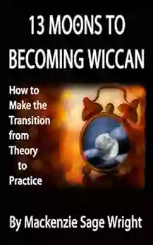 13 Moons To Becoming Wiccan: How To Make The Transition From Theory To Practice