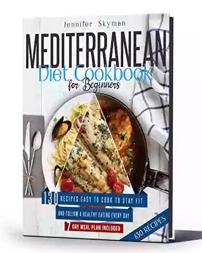 Mediterranean Diet Cookbook For Beginners: 130 Recipes Easy To Cook To Stay Fit And Follow A Healthy Eating Every Day 7 Day Meal Plan Included