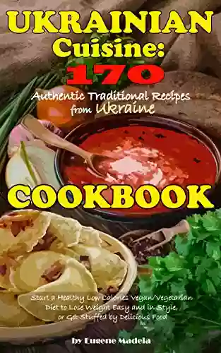 Ukrainian Cuisine: 170 Authentic Traditional Recipes From Ukraine A Cookbook: Start A Healthy Low Calories Vegan/Vegetarian Diet To Lose Weight Easy And In Style Or Get Stuffed By Delicious Food