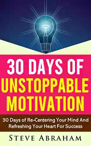 30 Days Of Unstoppable Motivation: 30 Days Of Re Centering Your Mind And Refreshing Your Heart For Success