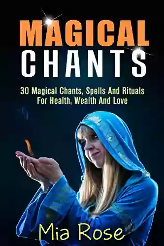 Magical Chants: 30 Magical Chants Spells And Rituals For Health Wealth And Love