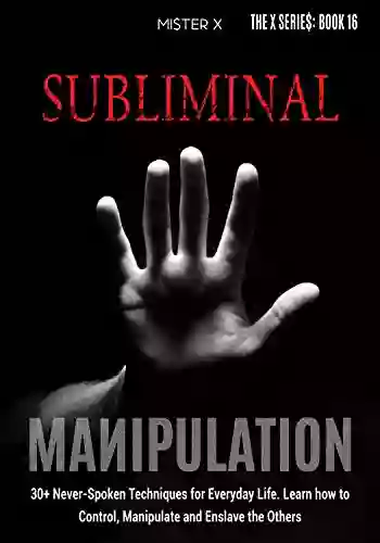 Subliminal Manipulation: 30+ Never Spoken Techniques For Everyday Life For Control Manipulate And Enslave The Others (THE X SERIE$)