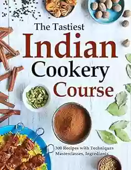 The Tastiest Indian Cookery Course: 300 Recipes With Techniques Masterclasses Ingredients