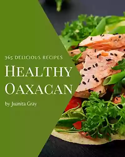 365 Delicious Healthy Oaxacan Recipes: A Must Have Healthy Oaxacan Cookbook For Everyone