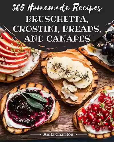 365 Homemade Bruschetta Crostini Breads And Canapes Recipes: Start A New Cooking Chapter With Bruschetta Crostini Breads And Canapes Cookbook