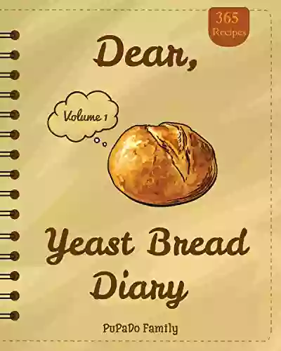 Dear 365 Yeast Bread Diary: Make An Awesome Year With 365 Easy Yeast Bread Recipes (Flat Bread Cookbook No Knead Bread Cookbook Rye Bread Sourdough Bread Cookbook) Volume 1