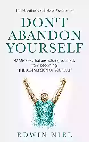 Don T Abandon Yourself: 42 Mistakes That Are Holding You Back From Becoming: THE BEST VERSION OF YOURSELF The Happiness Self Help Power