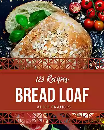 123 Bread Loaf Recipes: Make Cooking At Home Easier With Bread Loaf Cookbook