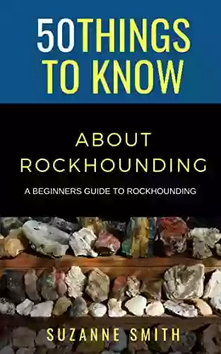 50 Things To Know About Rockhounding : A Beginners Guide To Rockhounding (50 Things To Know Home Garden)