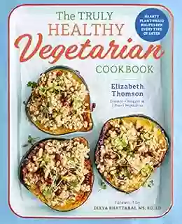 The Truly Healthy Vegetarian Cookbook: Hearty Plant Based Recipes For Every Type Of Eater