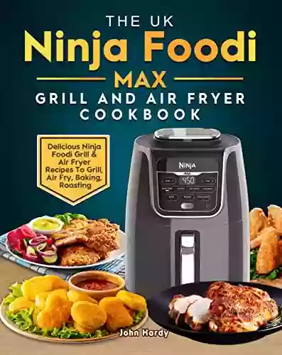 The UK Ninja Foodi MAX Grill And Air Fryer Cookbook: Delicious Ninja Foodi Grill Air Fryer Recipes To Grill Air Fry Baking Roasting