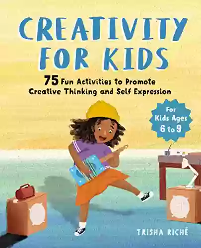 Creativity For Kids: 75 Fun Activities To Promote Creative Thinking And Self Expression