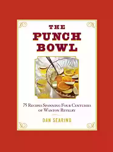 The Punch Bowl: 75 Recipes Spanning Four Centuries Of Wanton Revelry