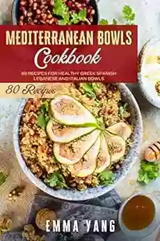 Mediterranean Bowls Cookbook: 80 Recipes For Healthy Greek Spanish Lebanese And Italian Bowls