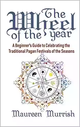 The Wheel Of The Year: A Beginner S Guide To Celebrating The Traditional Pagan Festivals Of The Seasons