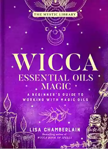 Wicca Essential Oils Magic: A Beginner S Guide To Working With Magic Oils (The Mystic Library 6)