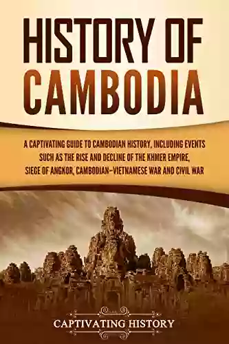 History Of Cambodia: A Captivating Guide To Cambodian History Including Events Such As The Rise And Decline Of The Khmer Empire Siege Of Angkor Cambodian Vietnamese War And Cambodian Civil War