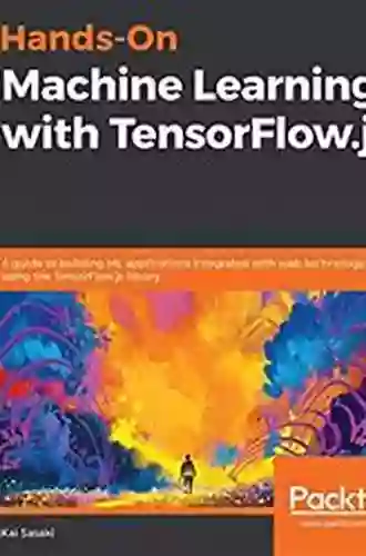 Hands On Machine Learning With TensorFlow Js: A Guide To Building ML Applications Integrated With Web Technology Using The TensorFlow Js Library