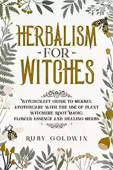 Herbalism For Witches: Witchcraft Guide To Herbal Apothecary With The Use Of Plant Witchery Witchery Root Magic Flower Essence And Healing Herbs