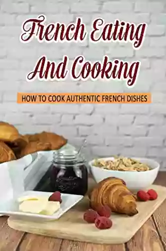 French Eating And Cooking: How To Cook Authentic French Dishes