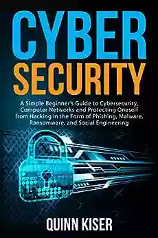 Cybersecurity: A Simple Beginner S Guide To Cybersecurity Computer Networks And Protecting Oneself From Hacking In The Form Of Phishing Malware Ransomware And Social Engineering