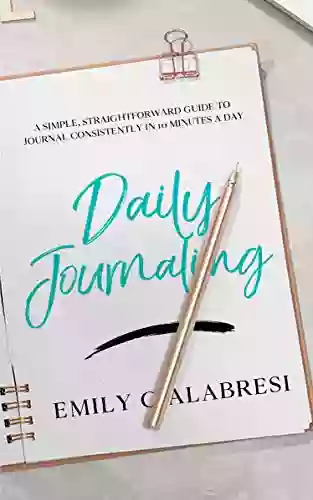 Daily Journaling: A Simple Straightforward Guide To Journal Consistently In 10 Minutes A Day