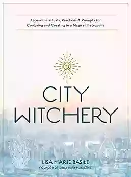 City Witchery: Accessible Rituals Practices Prompts For Conjuring And Creating In A Magical Metropolis