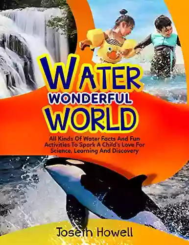 WATER WONDERFUL WORLD: All Kinds Of Water Facts And Fun Activities To Spark A Child S Love For Science Learning And Discovery