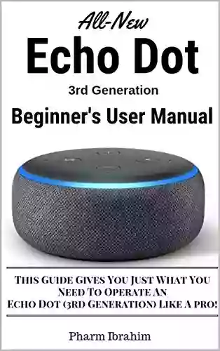 All New Echo Dot (3rd Generation) Beginner S User Manual: This Guide Gives You Just What You Need To Operate An Echo Dot (3rd Generation) Like A Pro