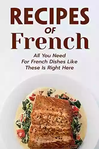 Recipes Of French: All You Need For French Dishes Like These Is Right Here: Classic French Cuisine