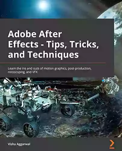 Adobe After Effects Tips Tricks And Techniques: Learn The Ins And Outs Of Motion Graphics Post Production Rotoscoping And VFX