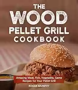 The Wood Pellet Grill Cookbook: Amazing Meat Fish Vegetable Game Recipes For Your Pellet Grill