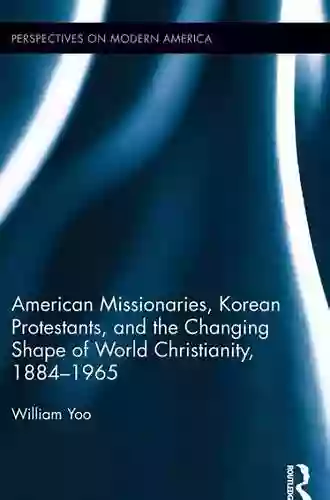 American Missionaries Korean Protestants And The Changing Shape Of World Christianity 1884 1965 (Perspectives On Modern America 1)