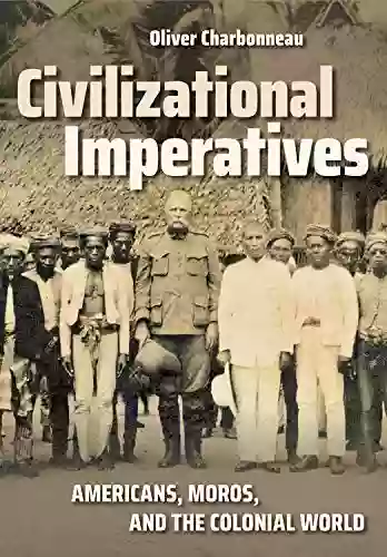 Civilizational Imperatives: Americans Moros And The Colonial World (The United States In The World)