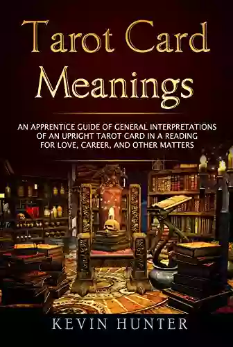 Tarot Card Meanings: An Apprentice Guide Of General Interpretations Of An Upright Tarot Card In A Reading For Love Career And Other Matters