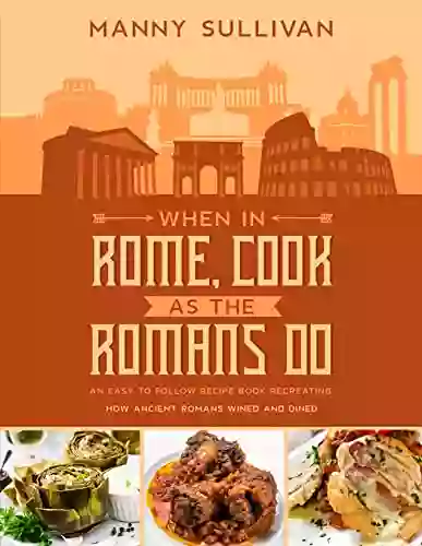 When In Rome Cook As The Romans Do: An Easy To Follow Recipe Recreating How Ancient Romans Wined And Dined