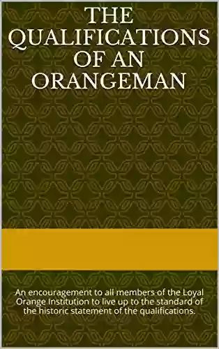 The Qualifications Of An Orangeman: An Encouragement To All Members Of The Loyal Orange Institution To Live Up To Their Oath OR LEAVE