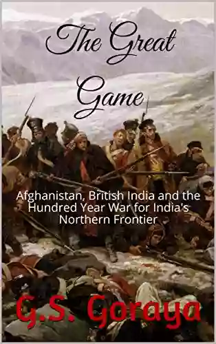 The Great Game: Afghanistan British India and the Hundred Year War for India s Northern Frontier