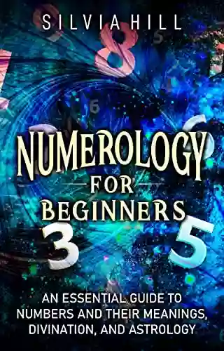 Numerology For Beginners: An Essential Guide To Numbers And Their Meanings Divination And Astrology (Methods Of Divination)