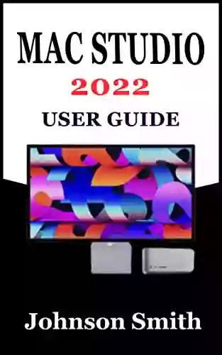 MAC STUDIO 2022 USER GUIDE: An Exhustive Step By Step Manual For Mastering The Use Of Apple S Mac Studio And Its Display With M1 Max And M1 Ultra Chip For MacOS Monterey