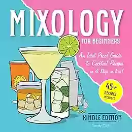 Mixology For Beginners: An Idiot Proof Guide To Cocktail Recipes In 4 Steps Or Less