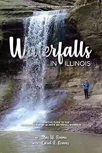 Waterfalls In Illinois: Hidden Beauty At Your Doorstep: An Interpretive Guide To The Geological Side Of Illinois Waterfall Wonders